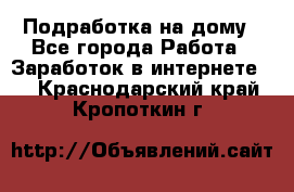 Подработка на дому - Все города Работа » Заработок в интернете   . Краснодарский край,Кропоткин г.